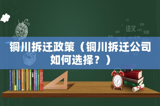 銅川拆遷政策（銅川拆遷公司如何選擇？）