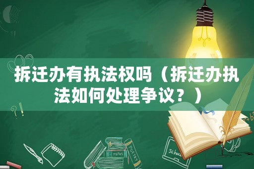 拆遷辦有執法權嗎（拆遷辦執法如何處理爭議？）