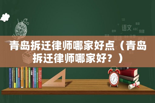青島拆遷律師哪家好點（青島拆遷律師哪家好？）