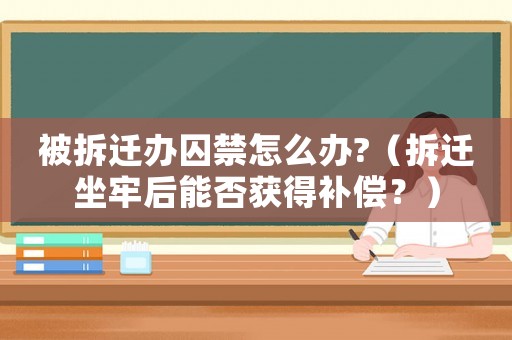被拆遷辦囚禁怎么辦?（拆遷坐牢后能否獲得補償？）