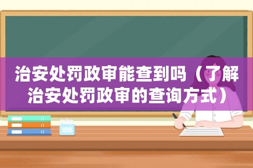 治安處罰政審能查到嗎（了解治安處罰政審的查詢方式）