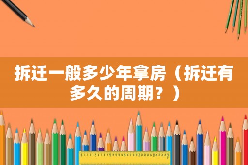 拆遷一般多少年拿房（拆遷有多久的周期？）