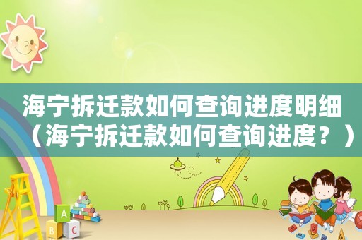 海寧拆遷款如何查詢進(jìn)度明細(xì)（海寧拆遷款如何查詢進(jìn)度？）