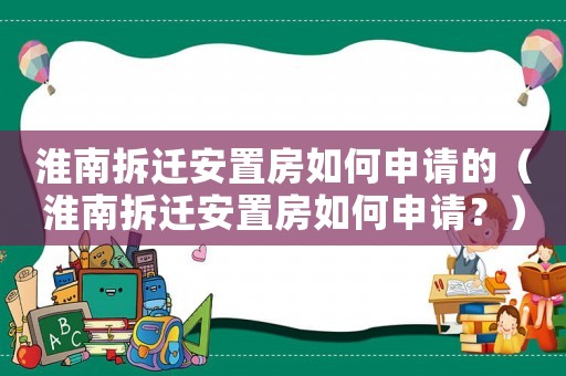 淮南拆遷安置房如何申請的（淮南拆遷安置房如何申請？）