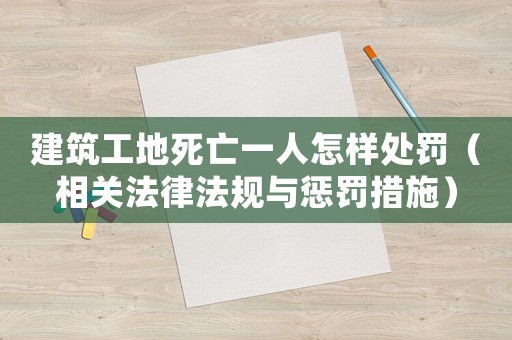建筑工地死亡一人怎樣處罰（相關法律法規與懲罰措施）