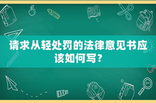 請(qǐng)求從輕處罰的法律意見(jiàn)書應(yīng)該如何寫？
