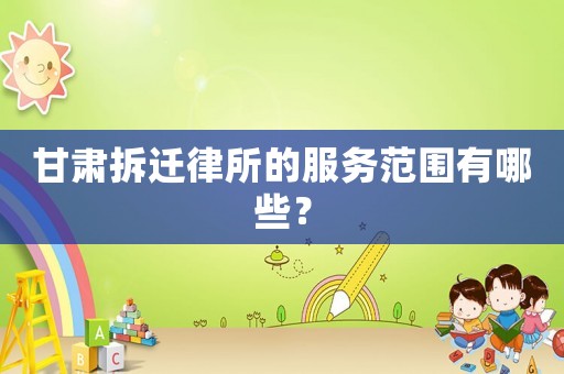 甘肅拆遷律所的服務范圍有哪些？