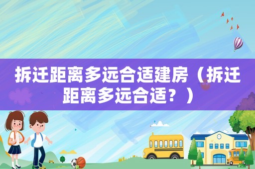 拆遷距離多遠合適建房（拆遷距離多遠合適？）