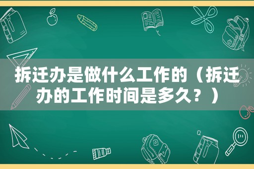 拆遷辦是做什么工作的（拆遷辦的工作時(shí)間是多久？）
