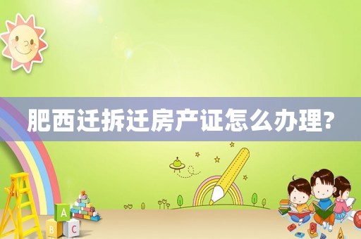 肥西遷拆遷房產證怎么辦理?