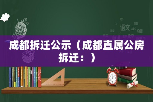 成都拆遷公示（成都直屬公房拆遷：）
