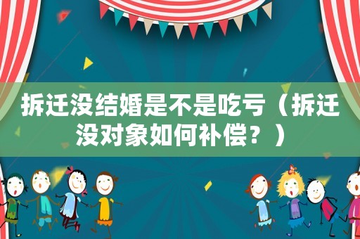 拆遷沒結婚是不是吃虧（拆遷沒對象如何補償？）