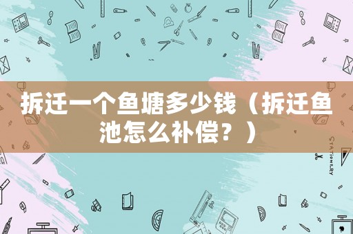 拆遷一個(gè)魚塘多少錢（拆遷魚池怎么補(bǔ)償？）