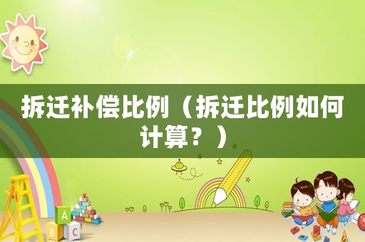 拆遷補償比例（拆遷比例如何計算？）