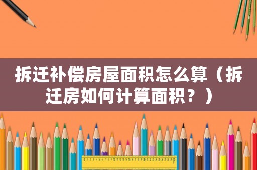 拆遷補(bǔ)償房屋面積怎么算（拆遷房如何計(jì)算面積？）