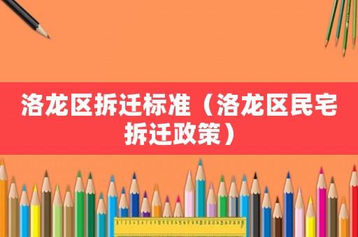 洛龍區拆遷標準（洛龍區民宅拆遷政策）