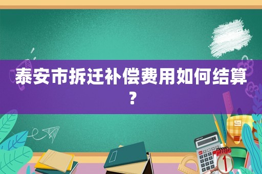 泰安市拆遷補償費用如何結算？