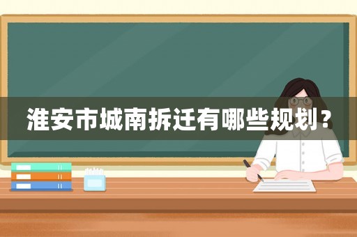 淮安市城南拆遷有哪些規(guī)劃？