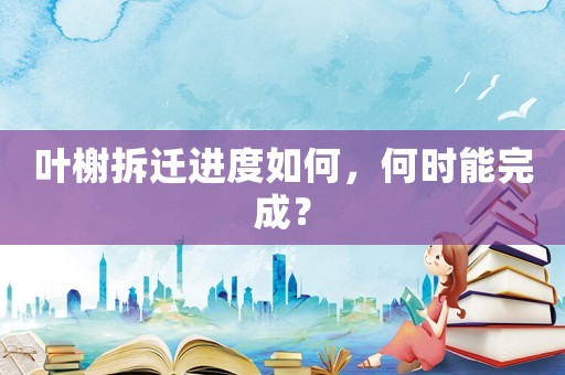 葉榭拆遷進(jìn)度如何，何時(shí)能完成？