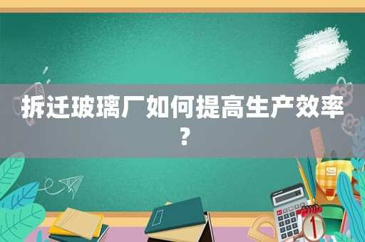 拆遷玻璃廠如何提高生產(chǎn)效率？