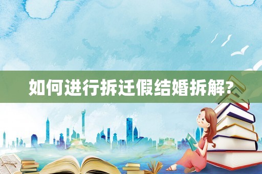 如何進行拆遷假結婚拆解?