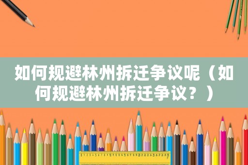 如何規(guī)避林州拆遷爭(zhēng)議呢（如何規(guī)避林州拆遷爭(zhēng)議？）