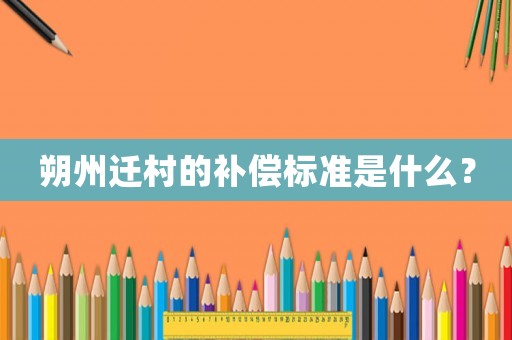 朔州遷村的補(bǔ)償標(biāo)準(zhǔn)是什么？
