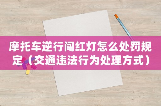 摩托車逆行闖紅燈怎么處罰規(guī)定（交通違法行為處理方式）
