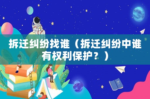 拆遷糾紛找誰（拆遷糾紛中誰有權利保護？）