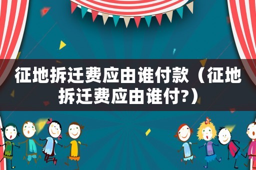 征地拆遷費應由誰付款（征地拆遷費應由誰付?）