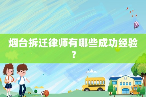 煙臺拆遷律師有哪些成功經驗？