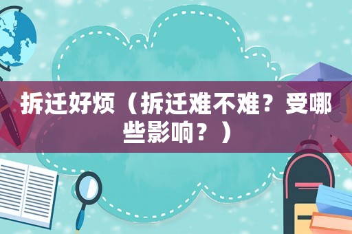 拆遷好煩（拆遷難不難？受哪些影響？）
