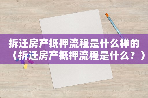 拆遷房產抵押流程是什么樣的（拆遷房產抵押流程是什么？）