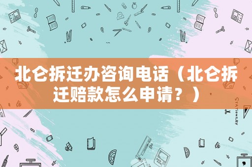 北侖拆遷辦咨詢電話（北侖拆遷賠款怎么申請？）