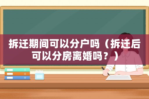 拆遷期間可以分戶嗎（拆遷后可以分房離婚嗎？）