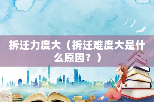 拆遷力度大（拆遷難度大是什么原因？）