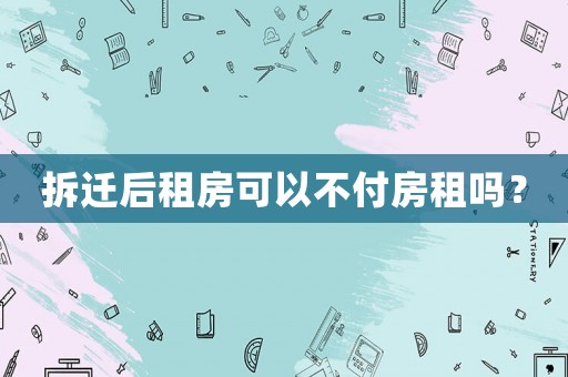 拆遷后租房可以不付房租嗎？