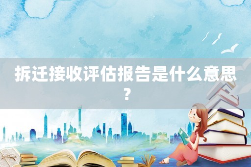 拆遷接收評估報(bào)告是什么意思？