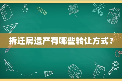 拆遷房遺產(chǎn)有哪些轉(zhuǎn)讓方式？