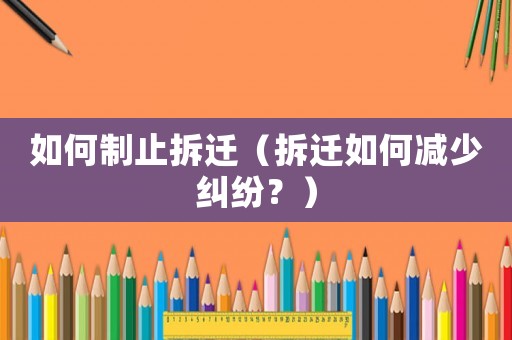 如何制止拆遷（拆遷如何減少糾紛？）