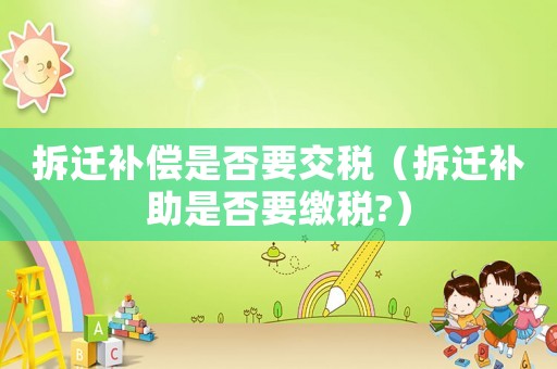 拆遷補償是否要交稅（拆遷補助是否要繳稅?）