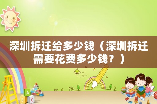 深圳拆遷給多少錢（深圳拆遷需要花費多少錢？）
