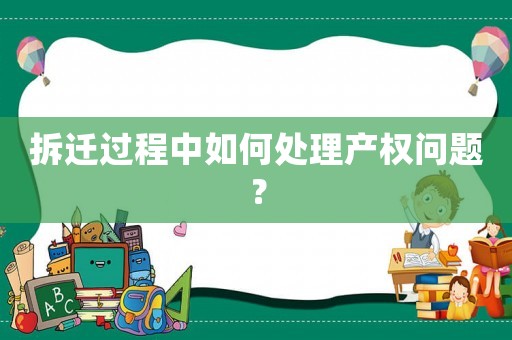 拆遷過(guò)程中如何處理產(chǎn)權(quán)問(wèn)題？