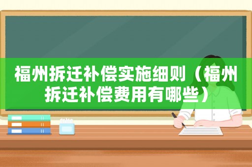 福州拆遷補(bǔ)償實(shí)施細(xì)則（福州拆遷補(bǔ)償費(fèi)用有哪些）