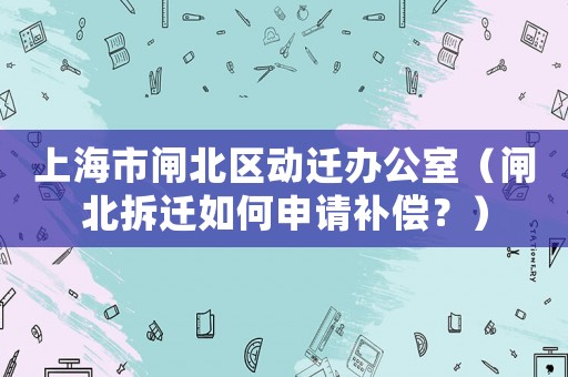 上海市閘北區動遷辦公室（閘北拆遷如何申請補償？）