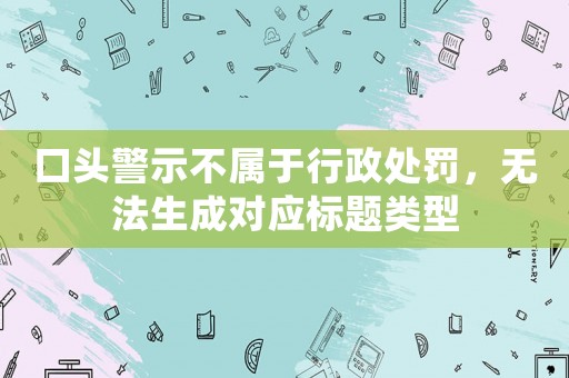 口頭警示不屬于行政處罰，無法生成對應標題類型