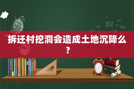 拆遷村挖洞會造成土地沉降么？