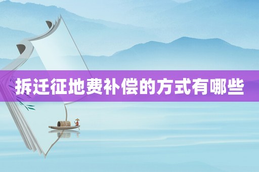 拆遷征地費補償的方式有哪些