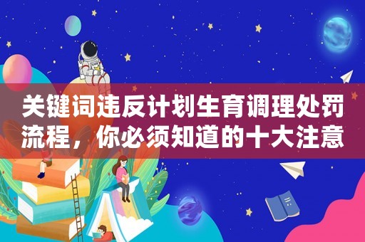 關鍵詞違反計劃生育調理處罰流程，你必須知道的十大注意事項