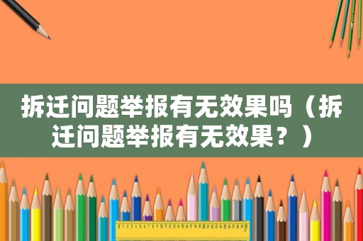 拆遷問題舉報有無效果嗎（拆遷問題舉報有無效果？）